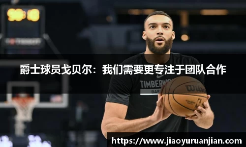 爵士球员戈贝尔：我们需要更专注于团队合作