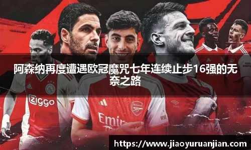 阿森纳再度遭遇欧冠魔咒七年连续止步16强的无奈之路